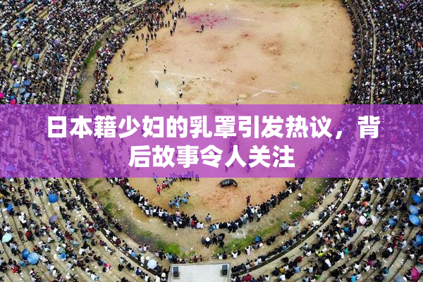 日本籍少妇的乳罩引发热议，背后故事令人关注