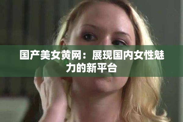 国产美女黄网：展现国内女性魅力的新平台