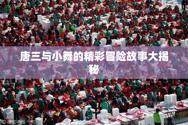 唐三与小舞的精彩冒险故事大揭秘