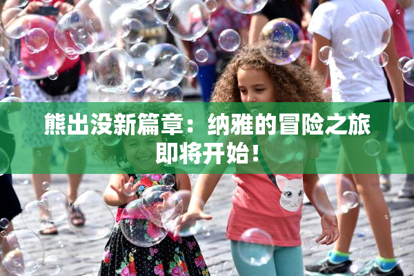 熊出没新篇章：纳雅的冒险之旅即将开始！