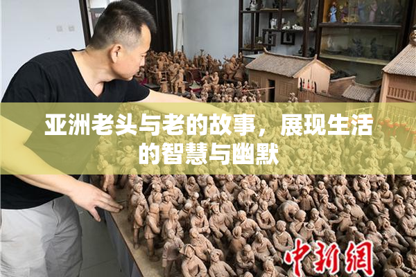 亚洲老头与老的故事，展现生活的智慧与幽默
