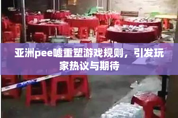 亚洲pee嘘重塑游戏规则，引发玩家热议与期待