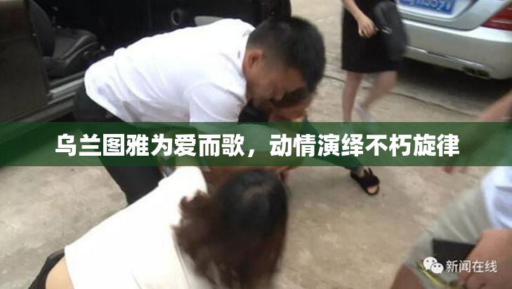 乌兰图雅为爱而歌，动情演绎不朽旋律