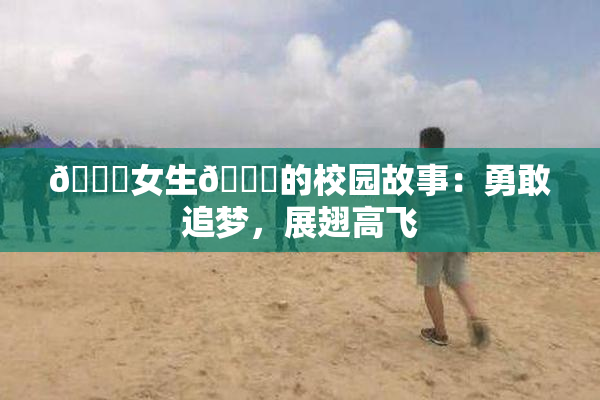 🔞女生🍆的校园故事：勇敢追梦，展翅高飞