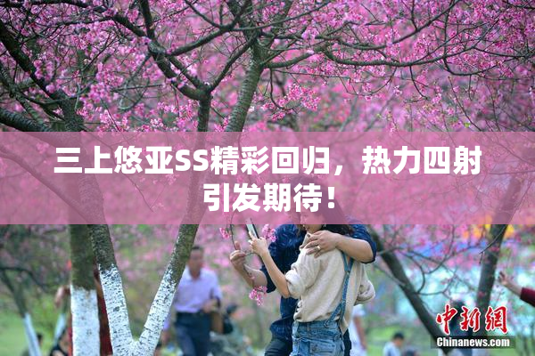 三上悠亚SS精彩回归，热力四射引发期待！