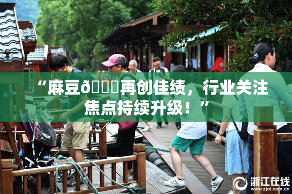 “麻豆🔞再创佳绩，行业关注焦点持续升级！”