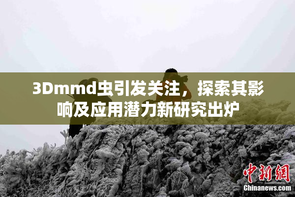 3Dmmd虫引发关注，探索其影响及应用潜力新研究出炉