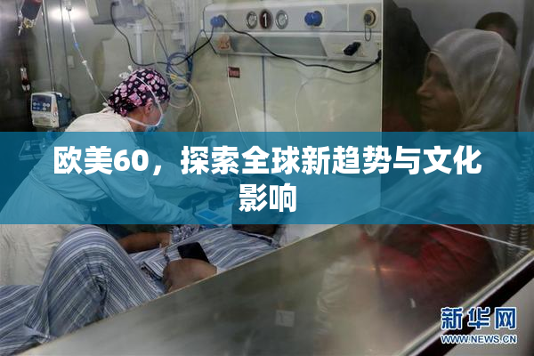 欧美60，探索全球新趋势与文化影响