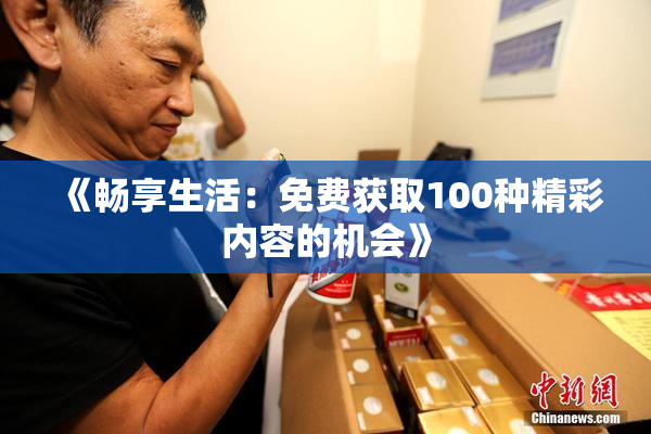 《畅享生活：免费获取100种精彩内容的机会》