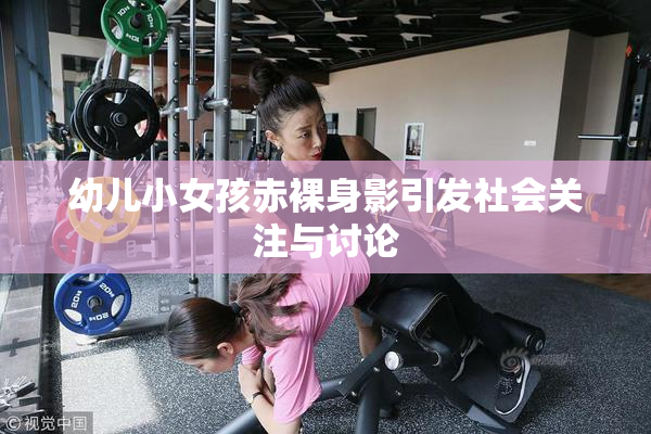幼儿小女孩赤裸身影引发社会关注与讨论