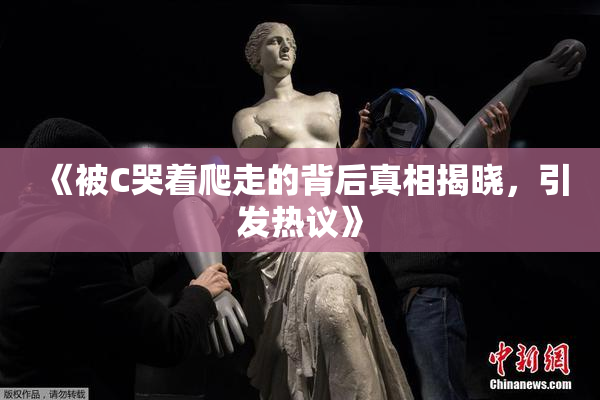 《被C哭着爬走的背后真相揭晓，引发热议》