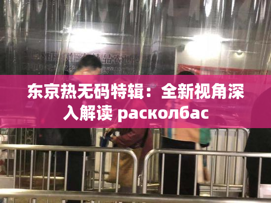 东京热无码特辑：全新视角深入解读 расколбас