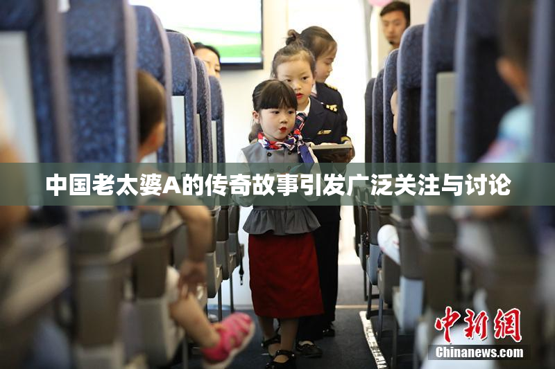 中国老太婆A的传奇故事引发广泛关注与讨论