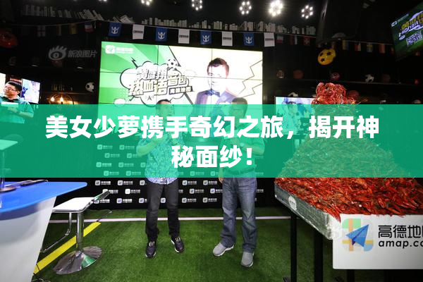 美女少萝携手奇幻之旅，揭开神秘面纱！