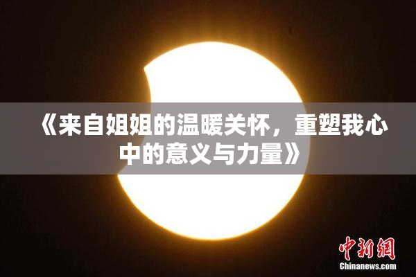 《来自姐姐的温暖关怀，重塑我心中的意义与力量》
