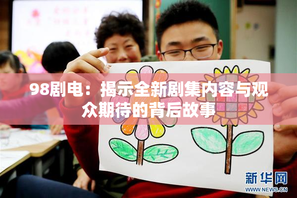98剧电：揭示全新剧集内容与观众期待的背后故事