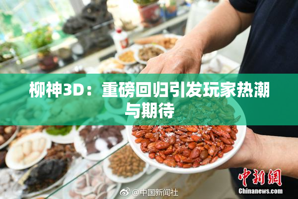 柳神3D：重磅回归引发玩家热潮与期待