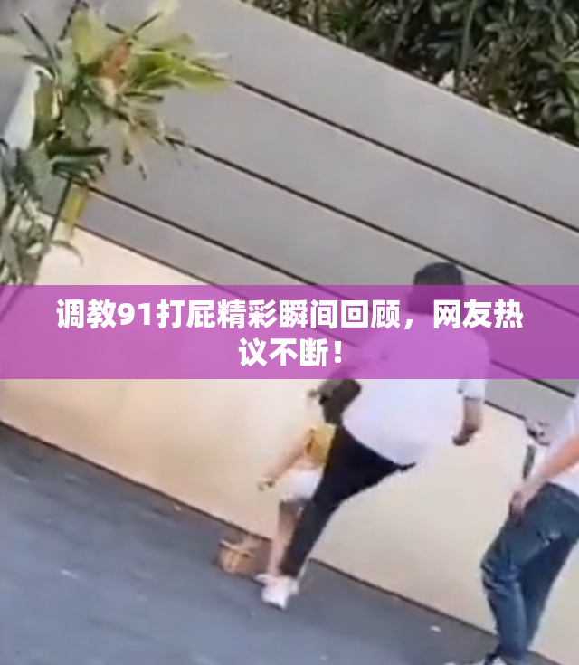 调教91打屁精彩瞬间回顾，网友热议不断！