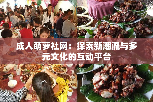 成人萌萝社网：探索新潮流与多元文化的互动平台