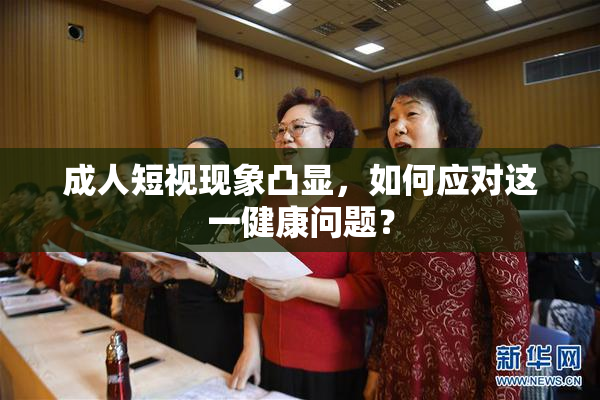 成人短视现象凸显，如何应对这一健康问题？