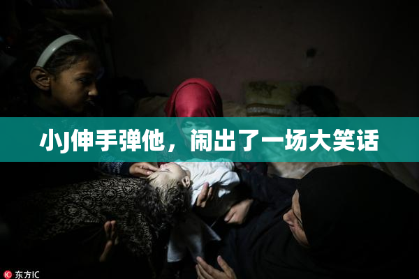小J伸手弹他，闹出了一场大笑话