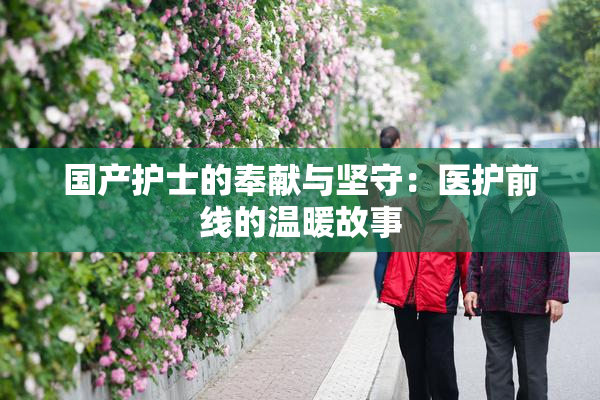 国产护士的奉献与坚守：医护前线的温暖故事