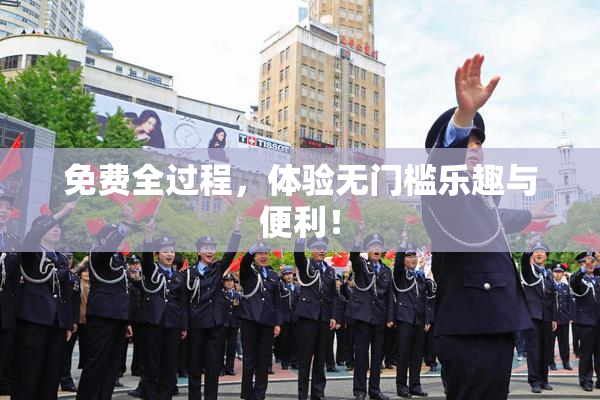 免费全过程，体验无门槛乐趣与便利！