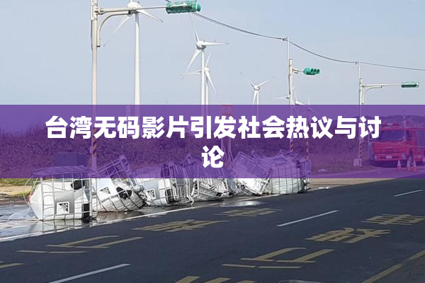 台湾无码影片引发社会热议与讨论
