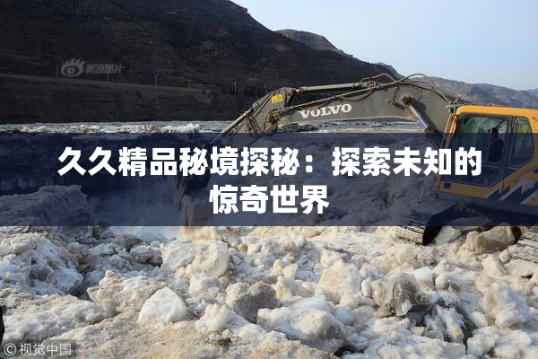 久久精品秘境探秘：探索未知的惊奇世界