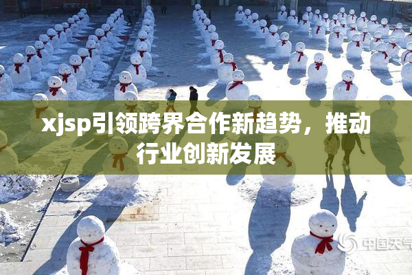 xjsp引领跨界合作新趋势，推动行业创新发展