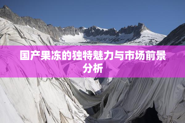 国产果冻的独特魅力与市场前景分析