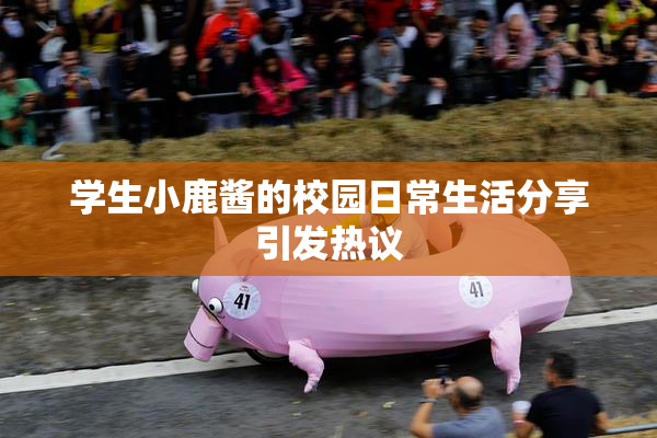 学生小鹿酱的校园日常生活分享引发热议