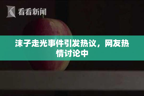 沫子走光事件引发热议，网友热情讨论中