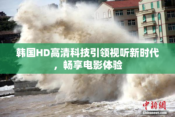 韩国HD高清科技引领视听新时代，畅享电影体验