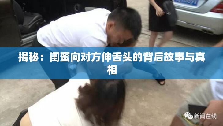 揭秘：闺蜜向对方伸舌头的背后故事与真相