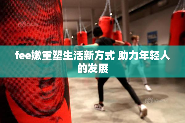 fee嫩重塑生活新方式 助力年轻人的发展