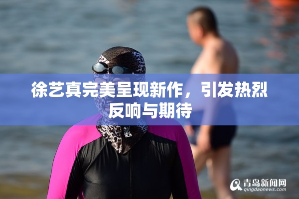 徐艺真完美呈现新作，引发热烈反响与期待