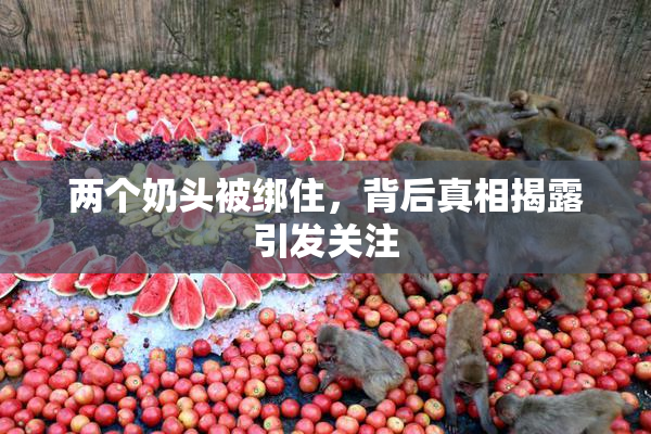 两个奶头被绑住，背后真相揭露引发关注
