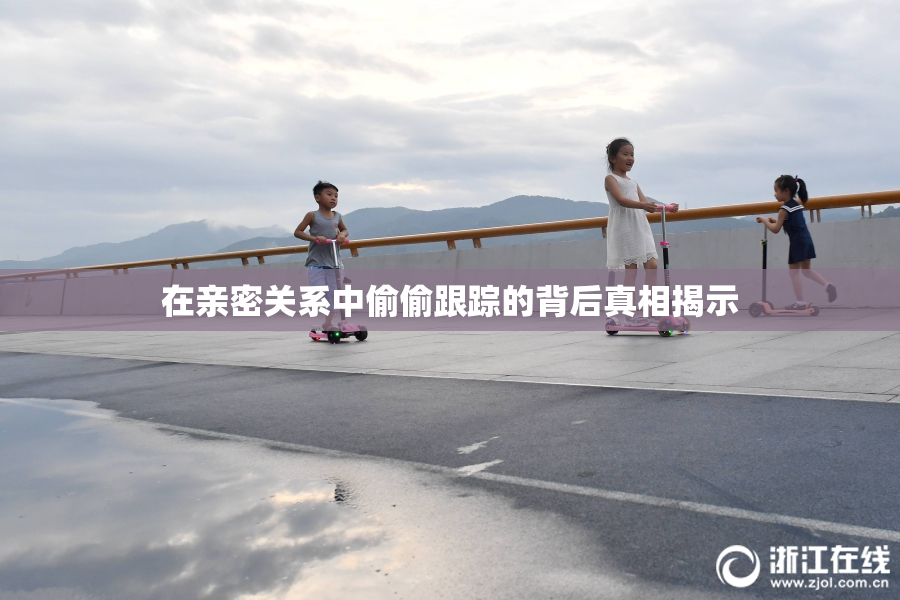 在亲密关系中偷偷跟踪的背后真相揭示