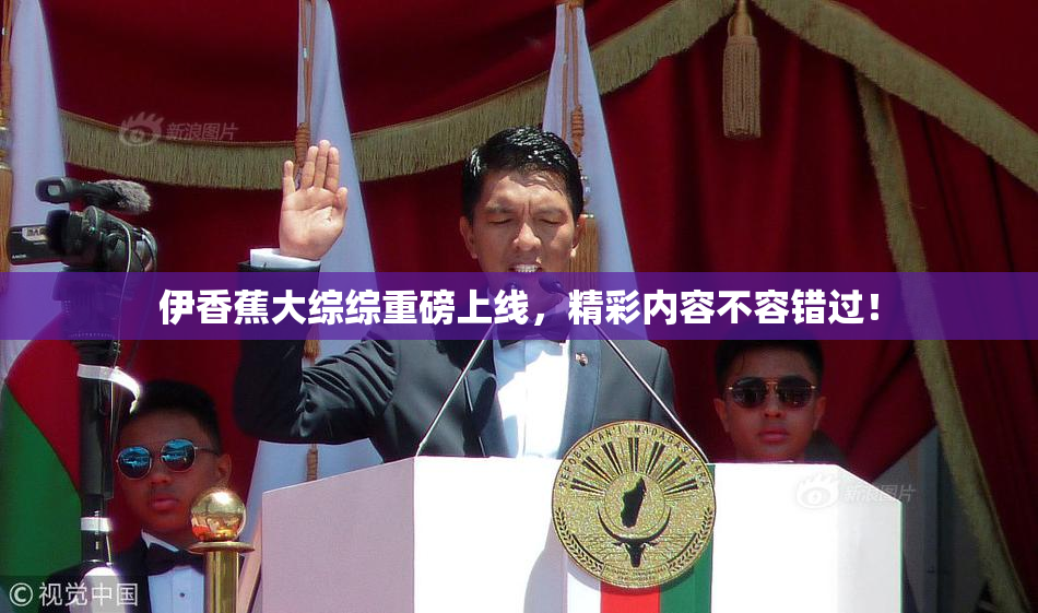 伊香蕉大综综重磅上线，精彩内容不容错过！