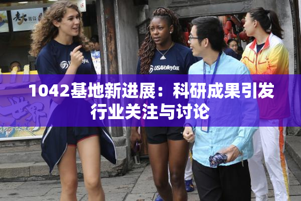 1042基地新进展：科研成果引发行业关注与讨论