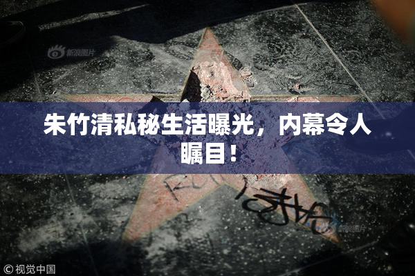 朱竹清私秘生活曝光，内幕令人瞩目！