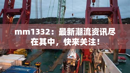 mm1332：最新潮流资讯尽在其中，快来关注！