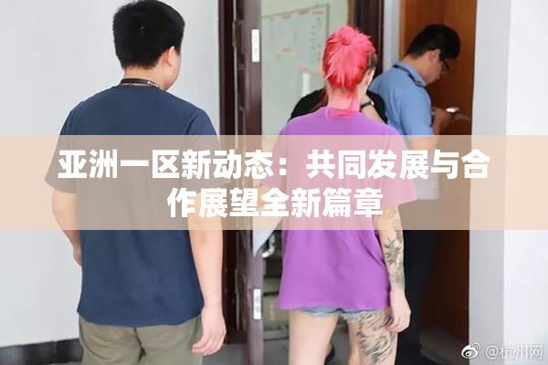 亚洲一区新动态：共同发展与合作展望全新篇章