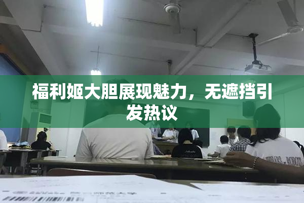 福利姬大胆展现魅力，无遮挡引发热议