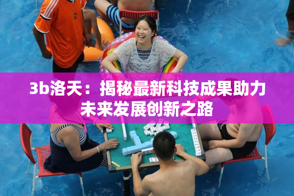3b洛天：揭秘最新科技成果助力未来发展创新之路