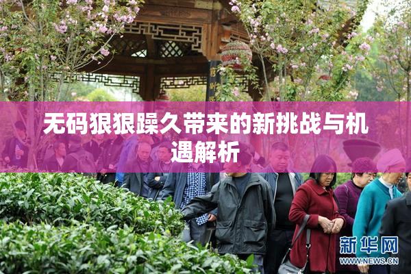 无码狠狠躁久带来的新挑战与机遇解析