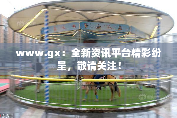 www.gx：全新资讯平台精彩纷呈，敬请关注！