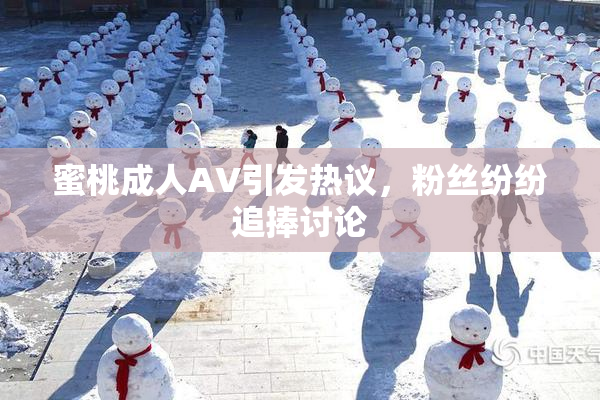 蜜桃成人AV引发热议，粉丝纷纷追捧讨论