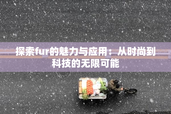 探索fur的魅力与应用：从时尚到科技的无限可能